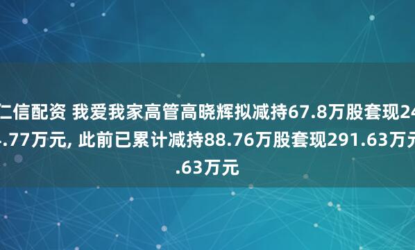 仁信配资 我爱我家高管高晓辉拟减持67.8万股套现244.77万元, 此前已累计减持88.76万股套现291.63万元
