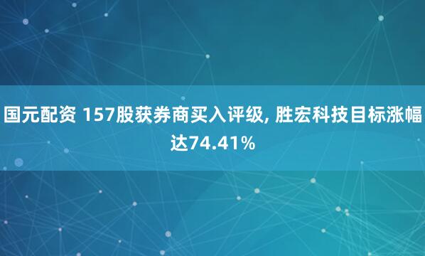 国元配资 157股获券商买入评级, 胜宏科技目标涨幅达74.41%
