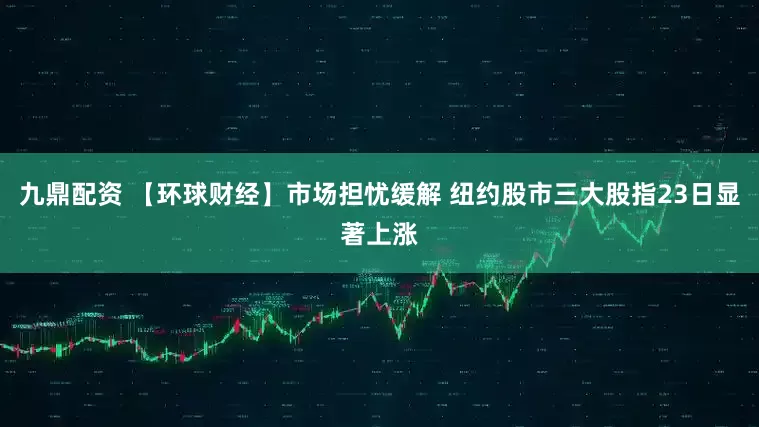 九鼎配资 【环球财经】市场担忧缓解 纽约股市三大股指23日显著上涨