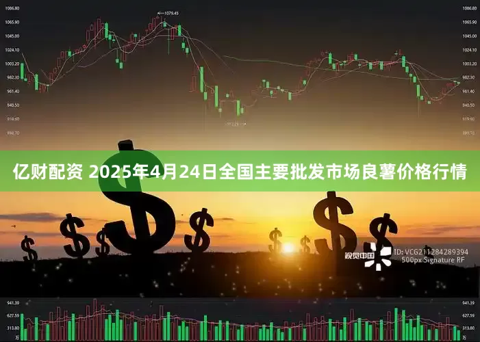 亿财配资 2025年4月24日全国主要批发市场良薯价格行情
