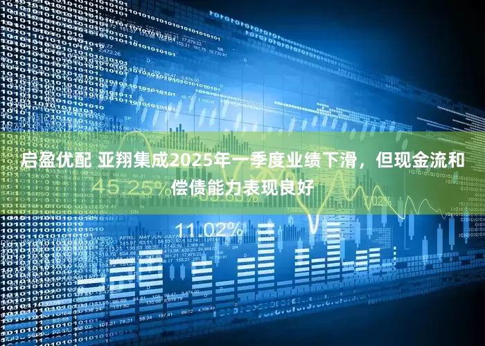 启盈优配 亚翔集成2025年一季度业绩下滑，但现金流和偿债能力表现良好