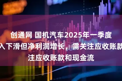 创通网 国机汽车2025年一季度财报：收入下滑但净利润增长，需关注应收账款和现金流