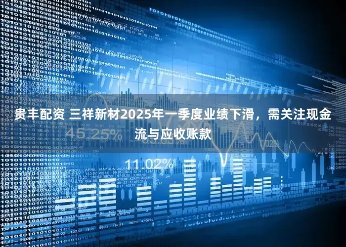 贵丰配资 三祥新材2025年一季度业绩下滑，需关注现金流与应收账款