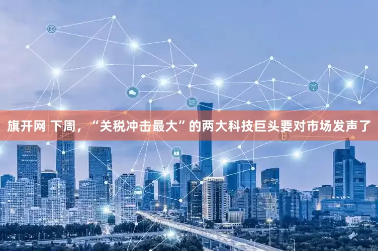 旗开网 下周，“关税冲击最大”的两大科技巨头要对市场发声了