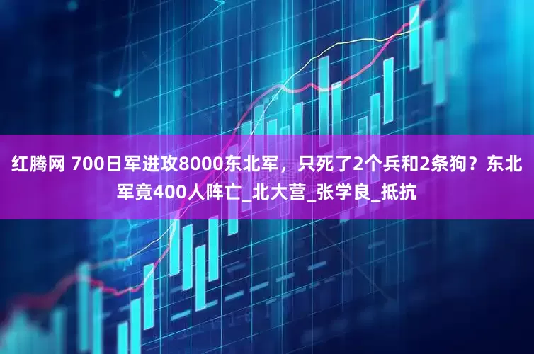 红腾网 700日军进攻8000东北军，只死了2个兵和2条狗？东北军竟400人阵亡_北大营_张学良_抵抗