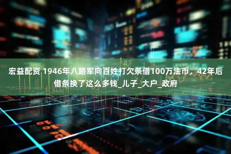 宏益配资 1946年八路军向百姓打欠条借100万法币，42年后借条换了这么多钱_儿子_大户_政府
