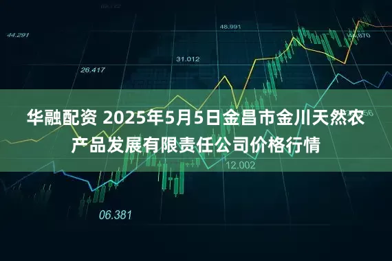 华融配资 2025年5月5日金昌市金川天然农产品发展有限责任公司价格行情