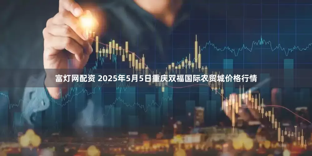 富灯网配资 2025年5月5日重庆双福国际农贸城价格行情
