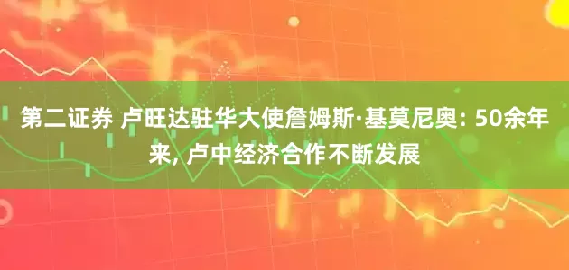第二证券 卢旺达驻华大使詹姆斯·基莫尼奥: 50余年来, 卢中经济合作不断发展