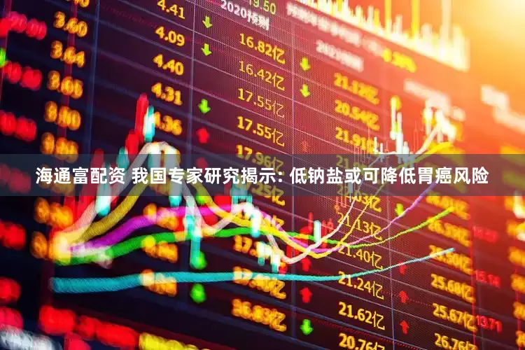 海通富配资 我国专家研究揭示: 低钠盐或可降低胃癌风险