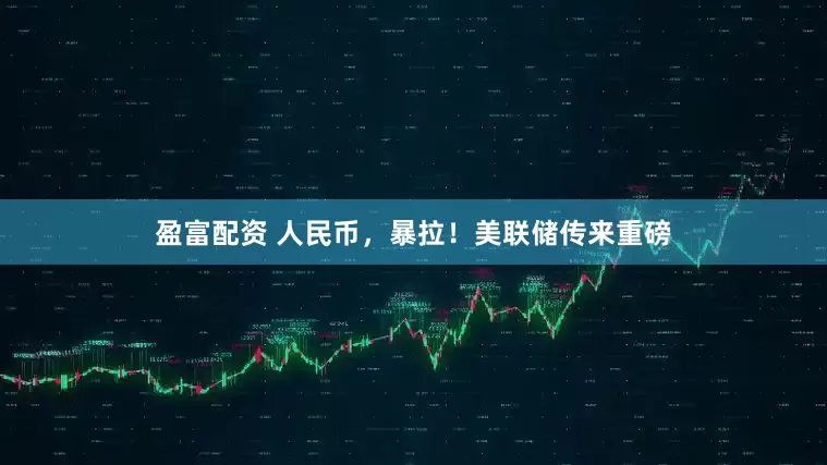 盈富配资 人民币，暴拉！美联储传来重磅