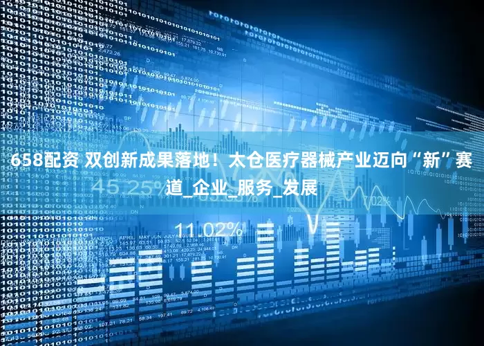 658配资 双创新成果落地！太仓医疗器械产业迈向“新”赛道_企业_服务_发展