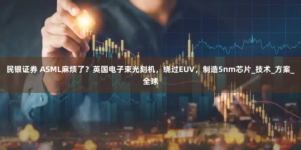 民银证券 ASML麻烦了？英国电子束光刻机，绕过EUV，制造5nm芯片_技术_方案_全球