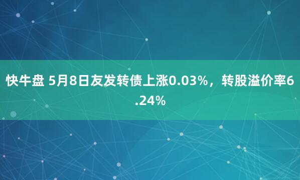 快牛盘 5月8日友发转债上涨0.03%，转股溢价率6.24%