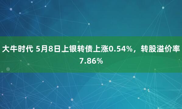 大牛时代 5月8日上银转债上涨0.54%，转股溢价率7.86%