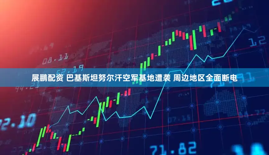 展鵬配资 巴基斯坦努尔汗空军基地遭袭 周边地区全面断电