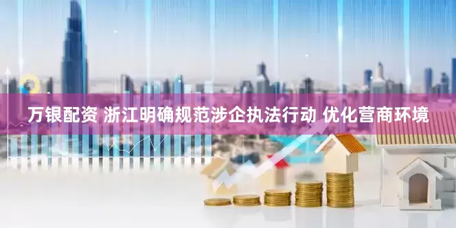 万银配资 浙江明确规范涉企执法行动 优化营商环境