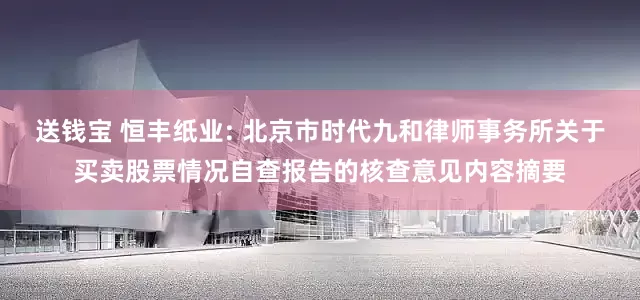 送钱宝 恒丰纸业: 北京市时代九和律师事务所关于买卖股票情况自查报告的核查意见内容摘要