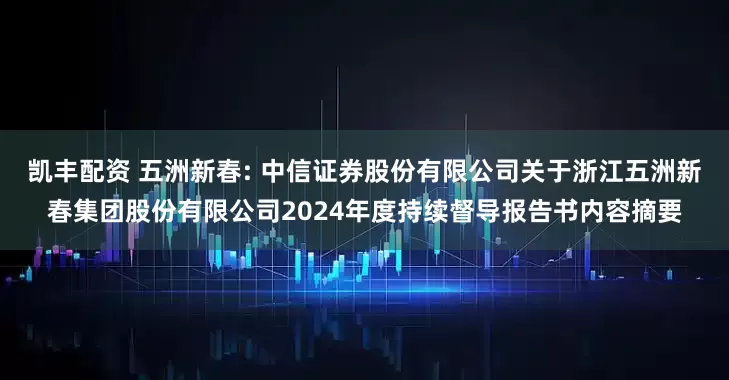 凯丰配资 五洲新春: 中信证券股份有限公司关于浙江五洲新春集团股份有限公司2024年度持续督导报告书内容摘要