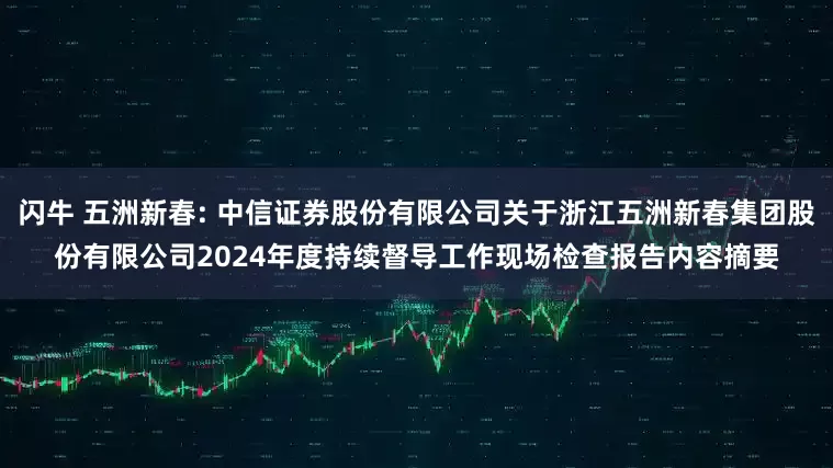 闪牛 五洲新春: 中信证券股份有限公司关于浙江五洲新春集团股份有限公司2024年度持续督导工作现场检查报告内容摘要