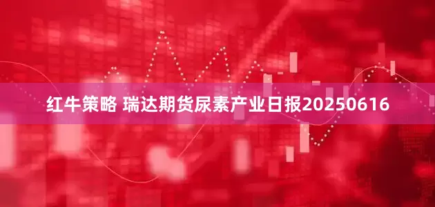 红牛策略 瑞达期货尿素产业日报20250616