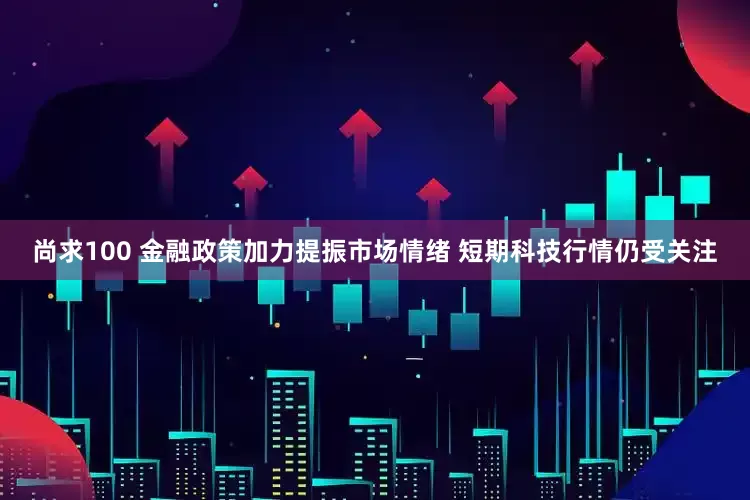 尚求100 金融政策加力提振市场情绪 短期科技行情仍受关注