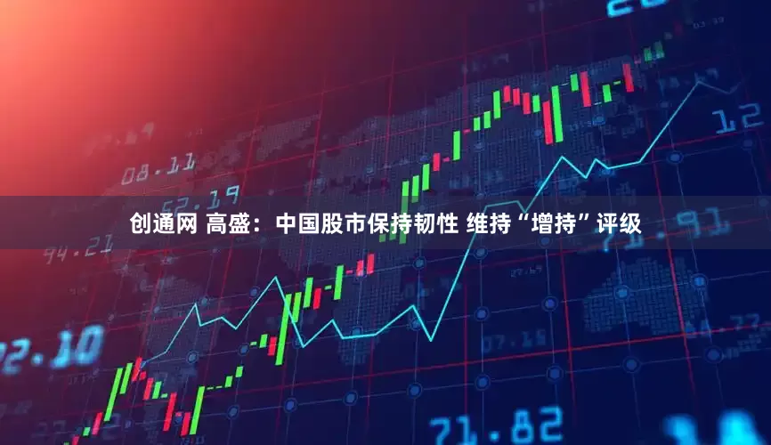 创通网 高盛：中国股市保持韧性 维持“增持”评级