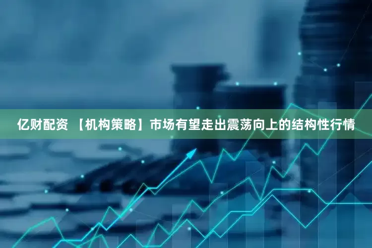 亿财配资 【机构策略】市场有望走出震荡向上的结构性行情