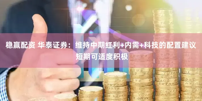 稳赢配资 华泰证券：维持中期红利+内需+科技的配置建议 短期可适度积极