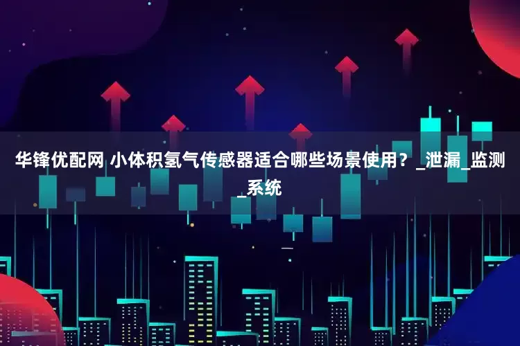华锋优配网 小体积氢气传感器适合哪些场景使用？_泄漏_监测_系统