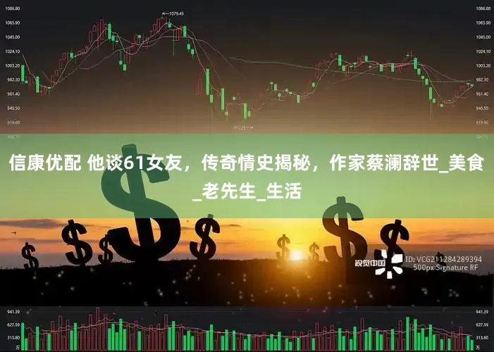信康优配 他谈61女友，传奇情史揭秘，作家蔡澜辞世_美食_老先生_生活