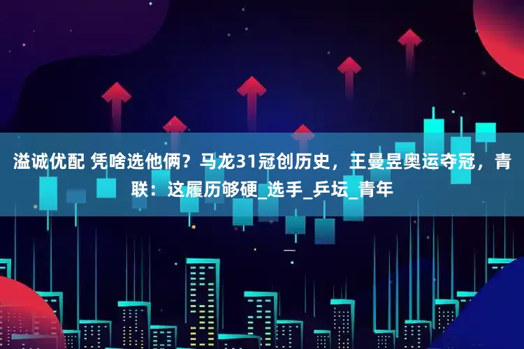 溢诚优配 凭啥选他俩？马龙31冠创历史，王曼昱奥运夺冠，青联：这履历够硬_选手_乒坛_青年