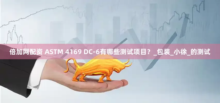 倍加网配资 ASTM 4169 DC-6有哪些测试项目？_包装_小徐_的测试