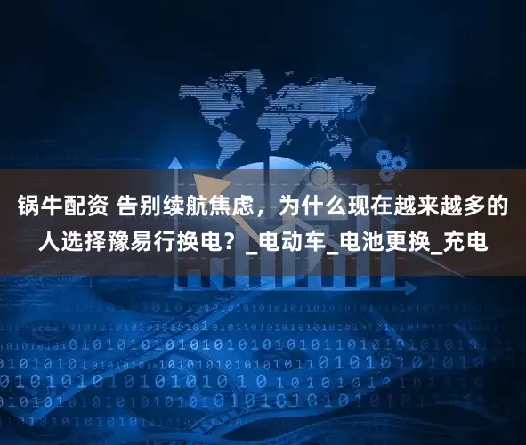 锅牛配资 告别续航焦虑，为什么现在越来越多的人选择豫易行换电？_电动车_电池更换_充电