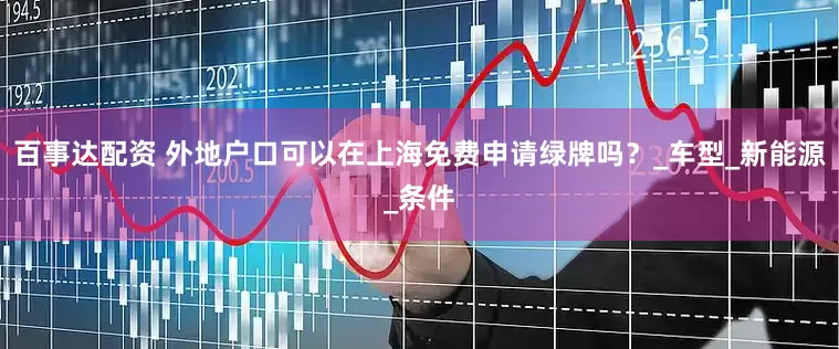 百事达配资 外地户口可以在上海免费申请绿牌吗？_车型_新能源_条件