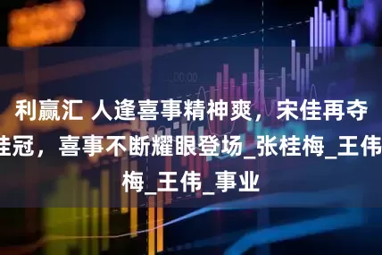 利赢汇 人逢喜事精神爽，宋佳再夺视后桂冠，喜事不断耀眼登场_张桂梅_王伟_事业
