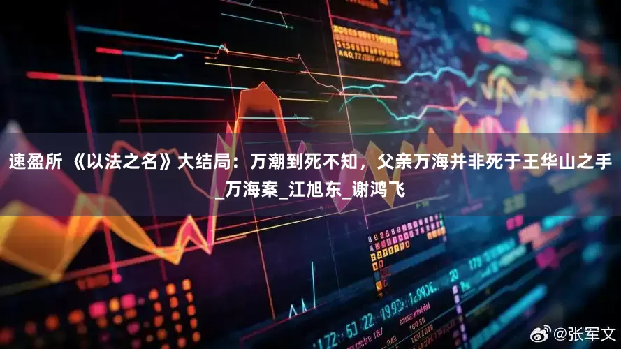 速盈所 《以法之名》大结局：万潮到死不知，父亲万海并非死于王华山之手_万海案_江旭东_谢鸿飞