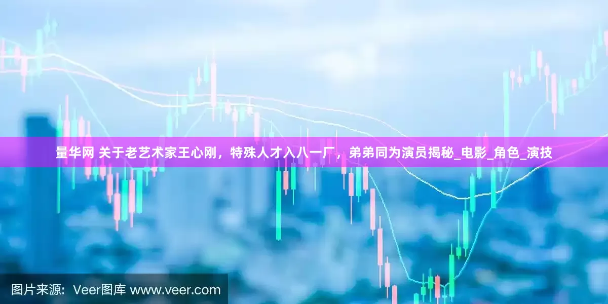 量华网 关于老艺术家王心刚，特殊人才入八一厂，弟弟同为演员揭秘_电影_角色_演技