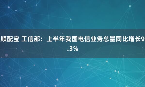 顺配宝 工信部：上半年我国电信业务总量同比增长9.3%