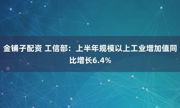 金铺子配资 工信部：上半年规模以上工业增加值同比增长6.4%