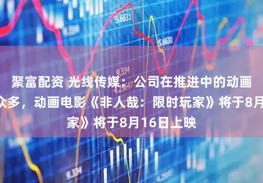 聚富配资 光线传媒：公司在推进中的动画项目数量众多，动画电影《非人哉：限时玩家》将于8月16日上映