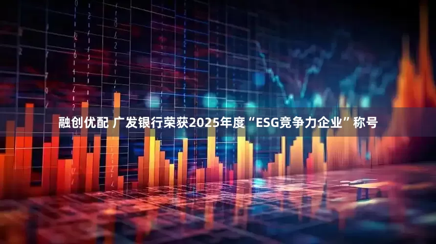 融创优配 广发银行荣获2025年度“ESG竞争力企业”称号