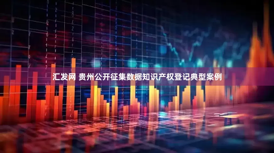 汇发网 贵州公开征集数据知识产权登记典型案例