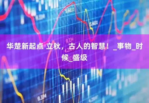 华楚新起点 立秋，古人的智慧！_事物_时候_盛级