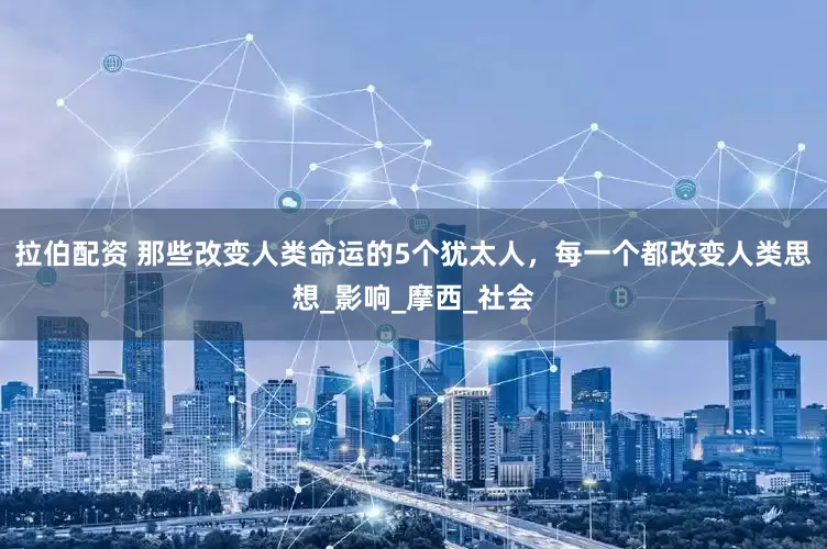 拉伯配资 那些改变人类命运的5个犹太人，每一个都改变人类思想_影响_摩西_社会