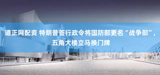 道正网配资 特朗普签行政令将国防部更名“战争部”, 五角大楼立马换门牌