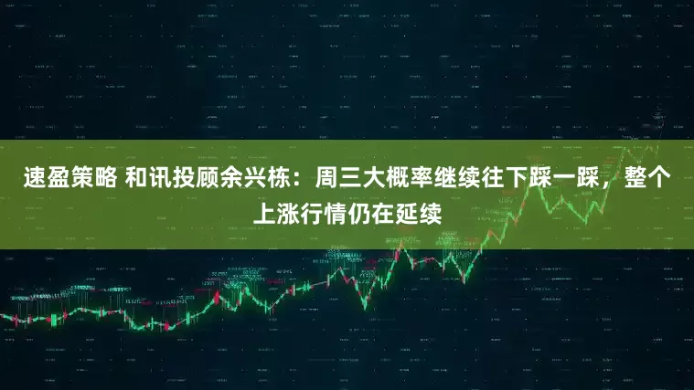 速盈策略 和讯投顾余兴栋：周三大概率继续往下踩一踩，整个上涨行情仍在延续