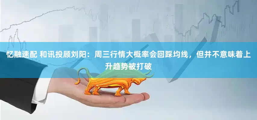 忆融速配 和讯投顾刘阳：周三行情大概率会回踩均线，但并不意味着上升趋势被打破