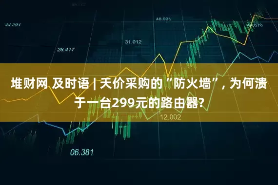 堆财网 及时语 | 天价采购的“防火墙”, 为何溃于一台299元的路由器?