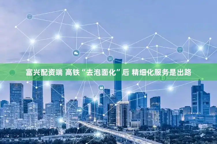 富兴配资端 高铁“去泡面化”后 精细化服务是出路